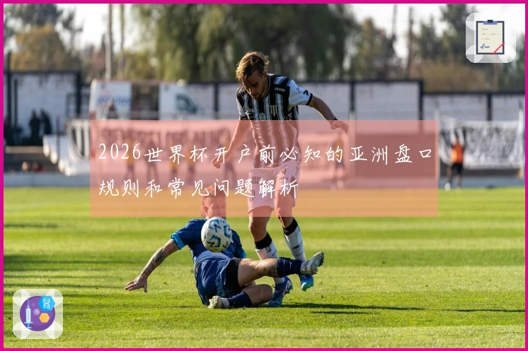 2026世界杯开户前必知的亚洲盘口规则和常见问题解析
